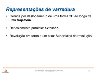 Representações de varredura
• Gerada por deslocamento de uma forma 2D ao longo de
uma trajetória
• Descolamento paralelo: extrusão
• Revolução em torno a um eixo: Superfícies de revolução
Sistemas e Aplicações Multimídia 35
 