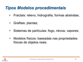 Tipos Modelos procedimentais
• Fractais: relevo, hidrografia, formas abstratas;
• Graftais: plantas;
• Sistemas de partículas: fogo, névoa, vapores;
• Modelos físicos: baseadas nas propriedades
físicas de objetos reais.
Sistemas e Aplicações Multimídia 40
 