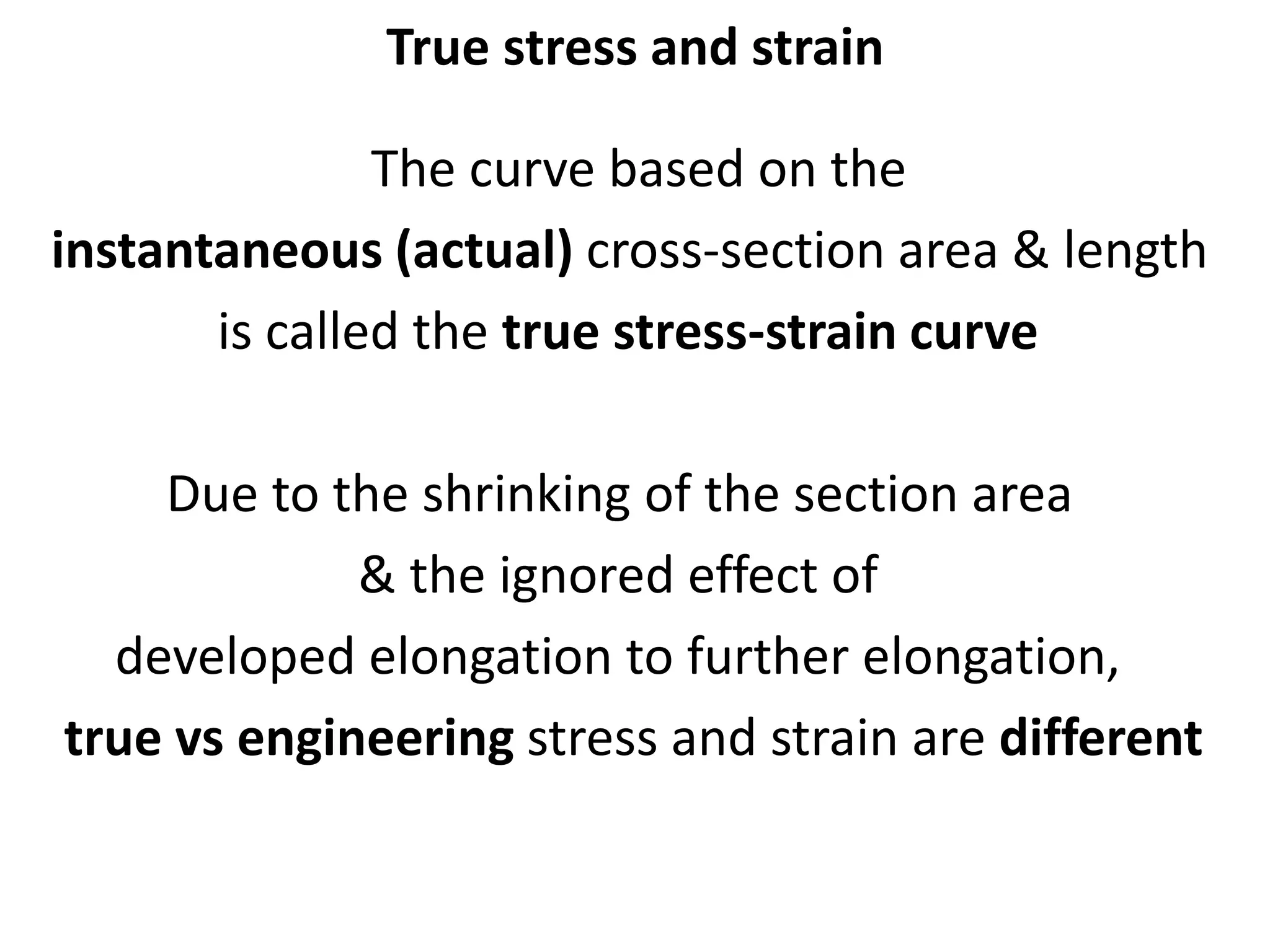 True stress and strain
The curve based on the
instantaneous (actual) cross-section area & length
is called the true stress-strain curve
Due to the shrinking of the section area
& the ignored effect of
developed elongation to further elongation,
true vs engineering stress and strain are different
 