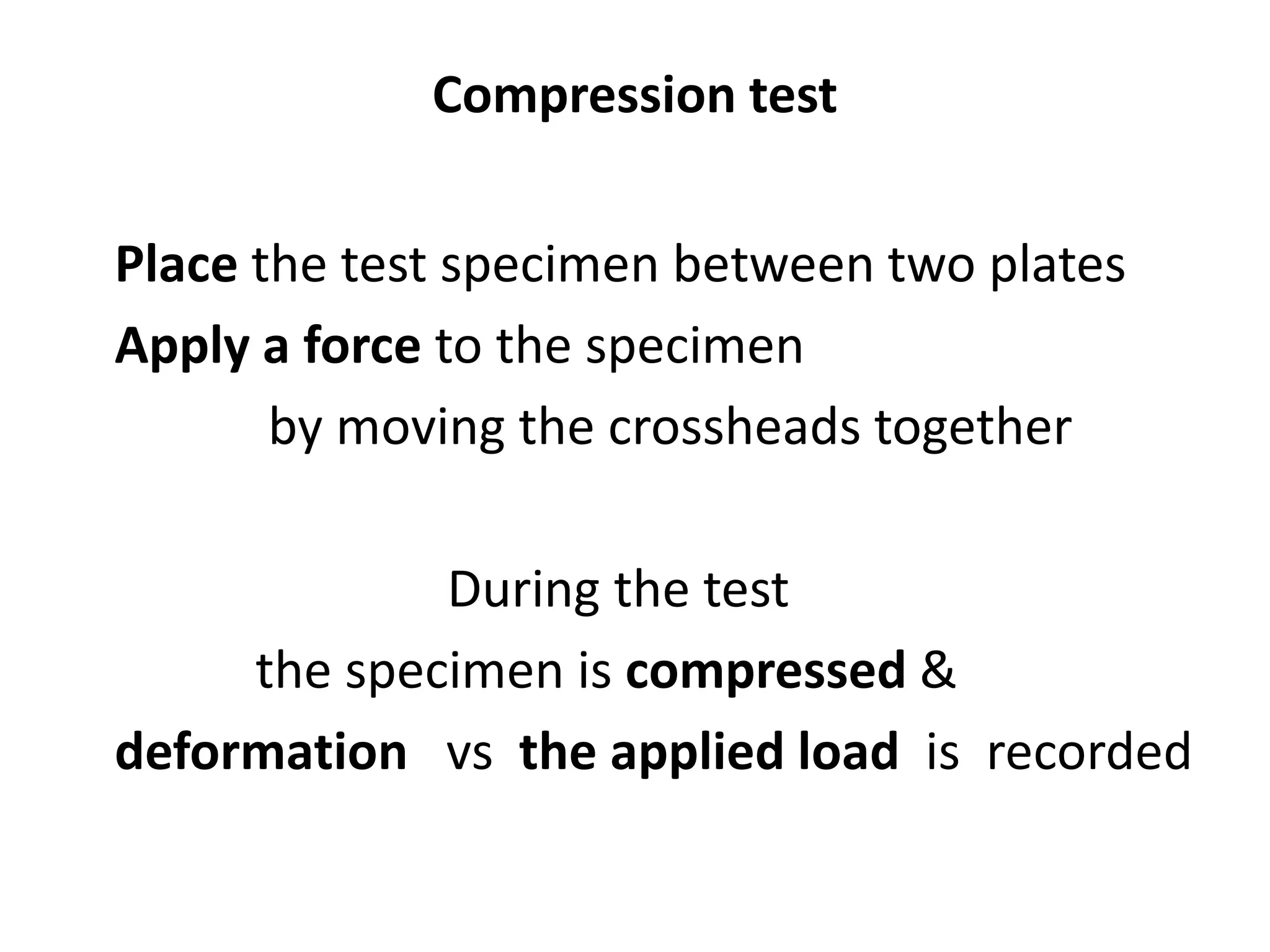 Compression test
Place the test specimen between two plates
Apply a force to the specimen
by moving the crossheads together
During the test
the specimen is compressed &
deformation vs the applied load is recorded
 