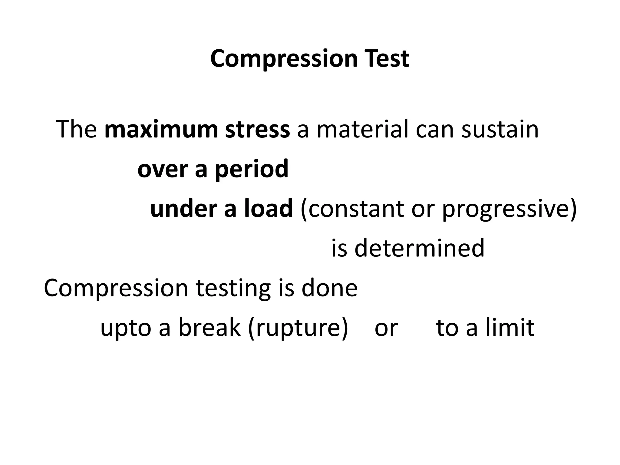 Compression Test
The maximum stress a material can sustain
over a period
under a load (constant or progressive)
is determined
Compression testing is done
upto a break (rupture) or to a limit
 