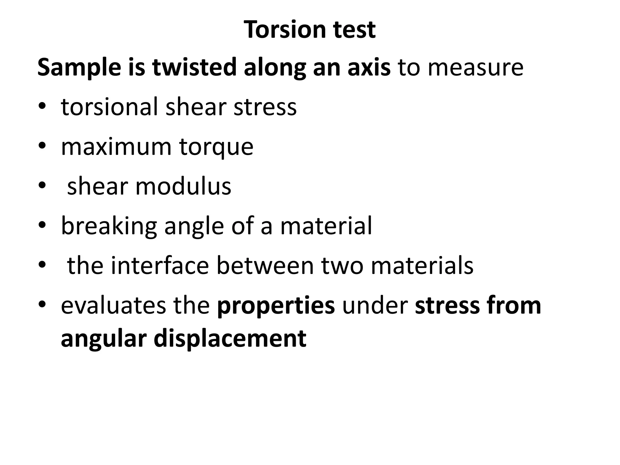 Torsion test
Sample is twisted along an axis to measure
• torsional shear stress
• maximum torque
• shear modulus
• breaking angle of a material
• the interface between two materials
• evaluates the properties under stress from
angular displacement
 