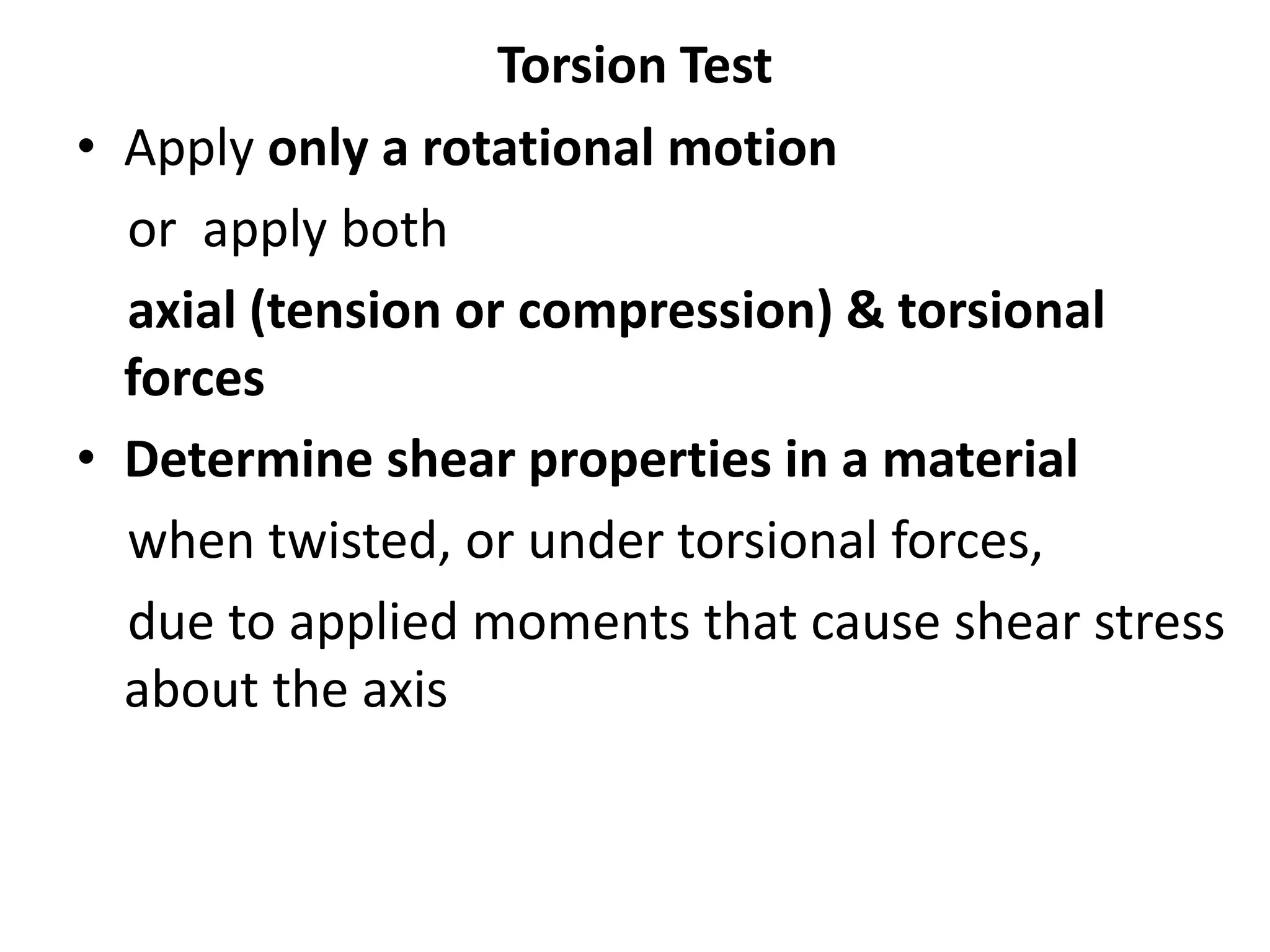 Torsion Test
• Apply only a rotational motion
or apply both
axial (tension or compression) & torsional
forces
• Determine shear properties in a material
when twisted, or under torsional forces,
due to applied moments that cause shear stress
about the axis
 