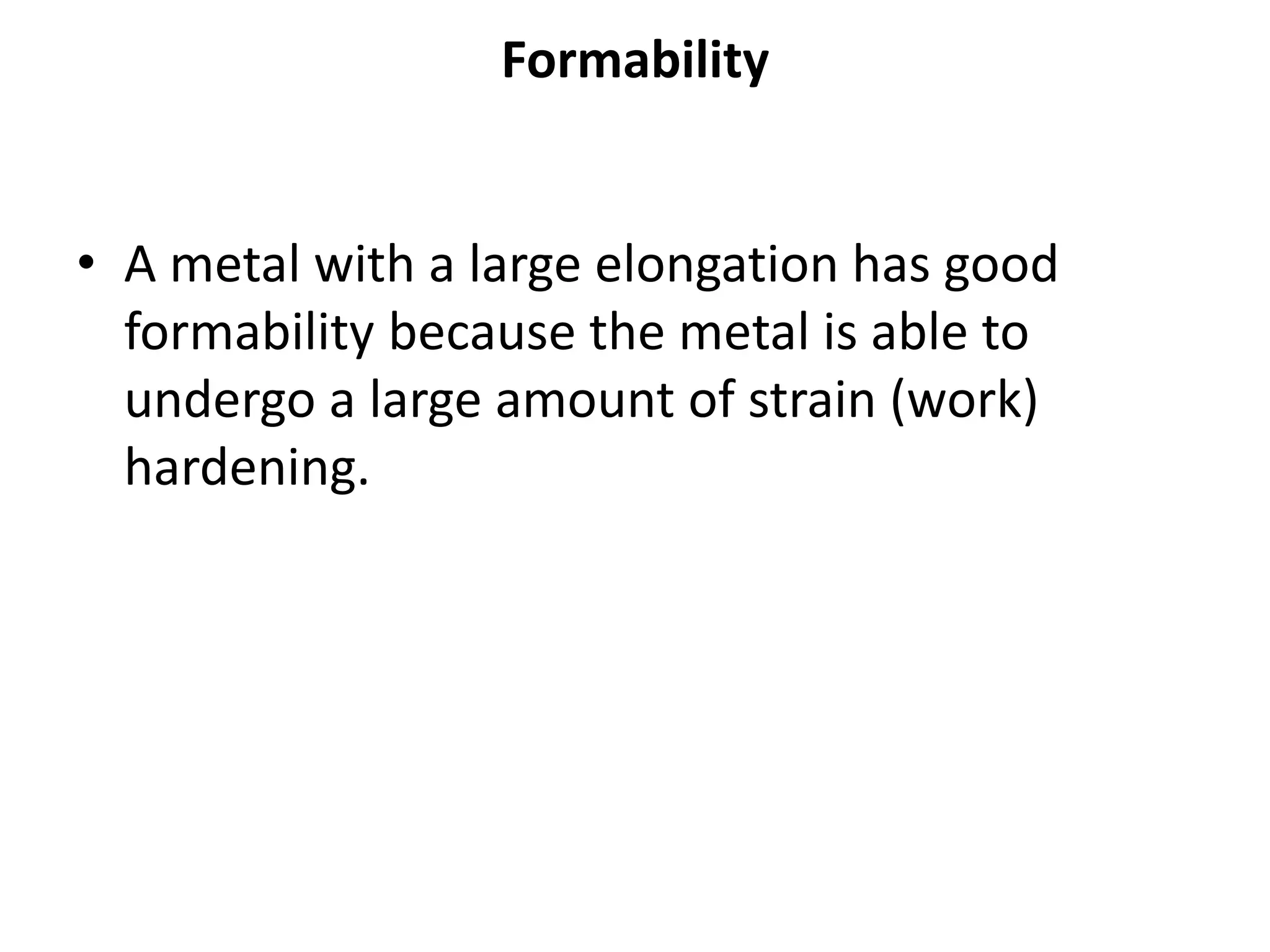 Formability
• A metal with a large elongation has good
formability because the metal is able to
undergo a large amount of strain (work)
hardening.
 
