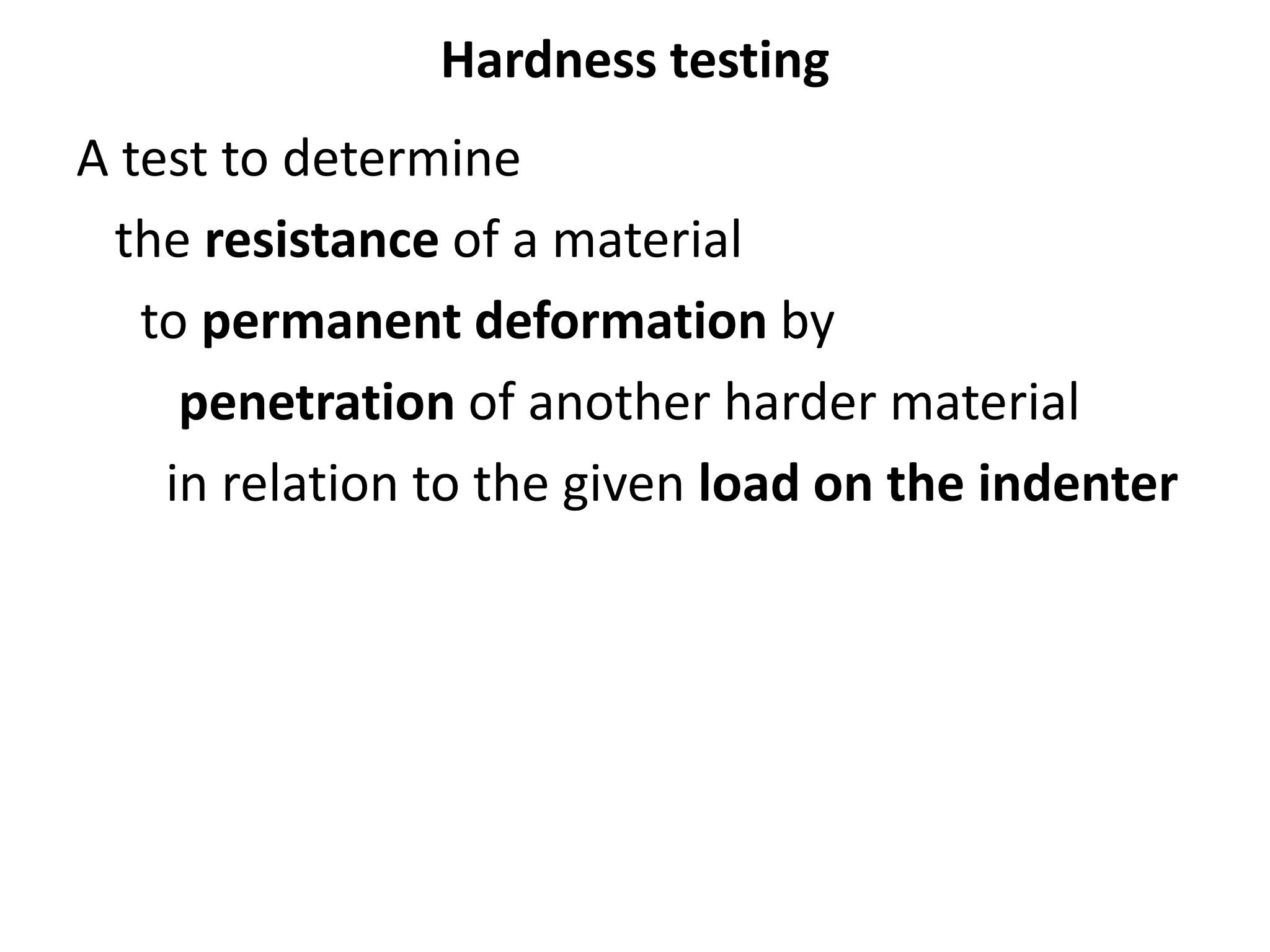 Hardness testing
A test to determine
the resistance of a material
to permanent deformation by
penetration of another harder material
in relation to the given load on the indenter
 