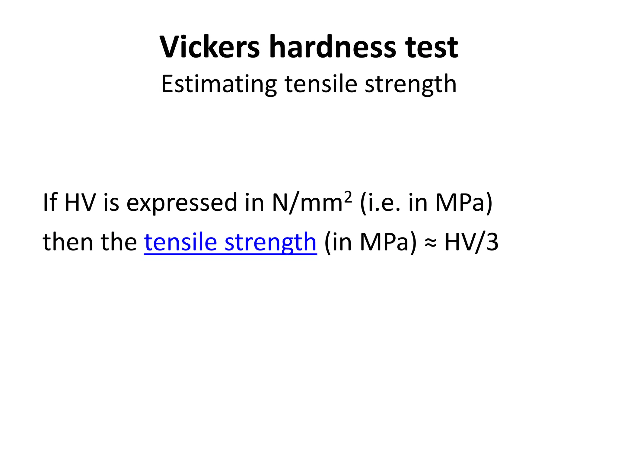 Vickers hardness test
Estimating tensile strength
If HV is expressed in N/mm2 (i.e. in MPa)
then the tensile strength (in MPa) ≈ HV/3
 