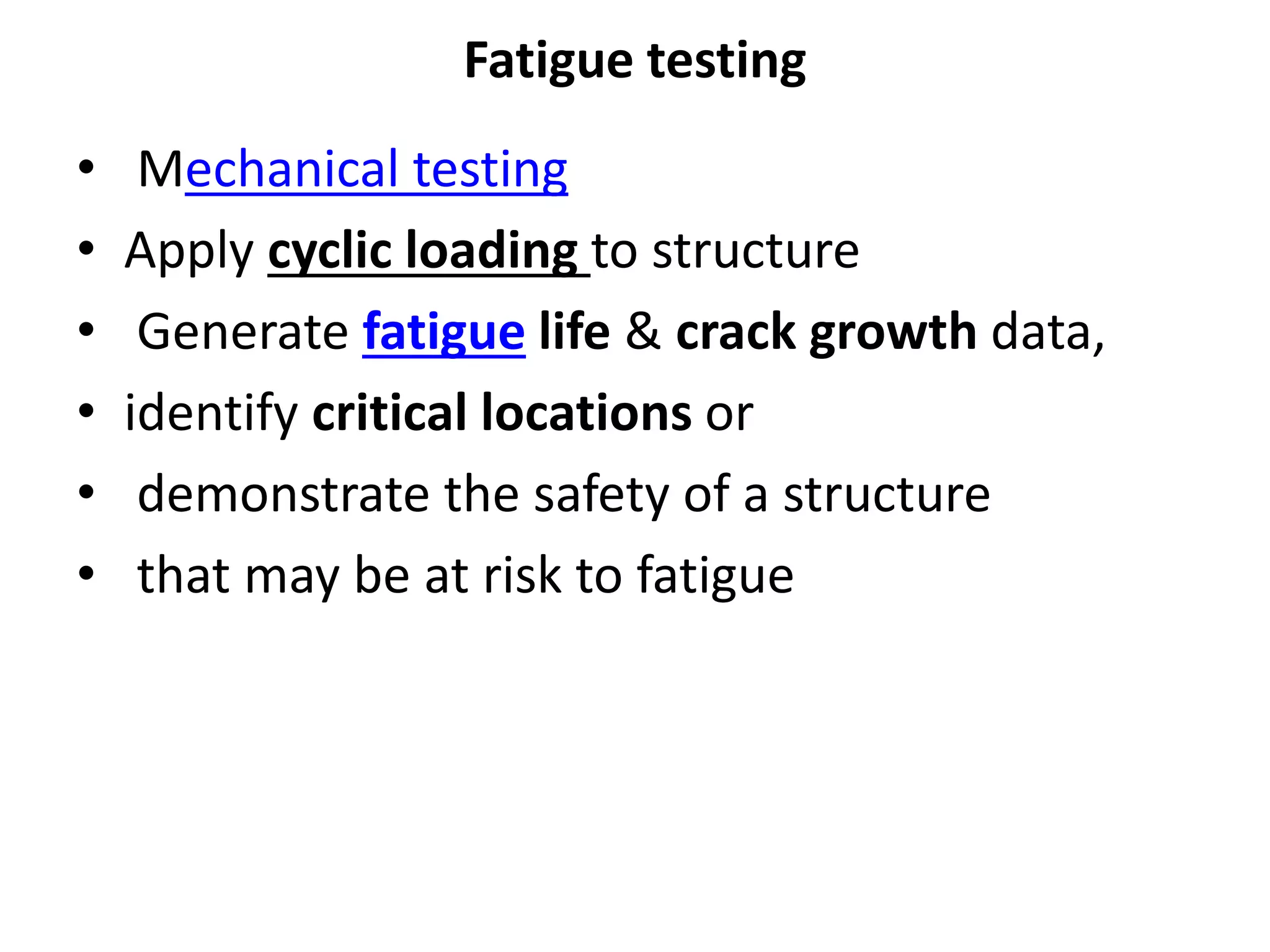 Fatigue testing
• Mechanical testing
• Apply cyclic loading to structure
• Generate fatigue life & crack growth data,
• identify critical locations or
• demonstrate the safety of a structure
• that may be at risk to fatigue
 