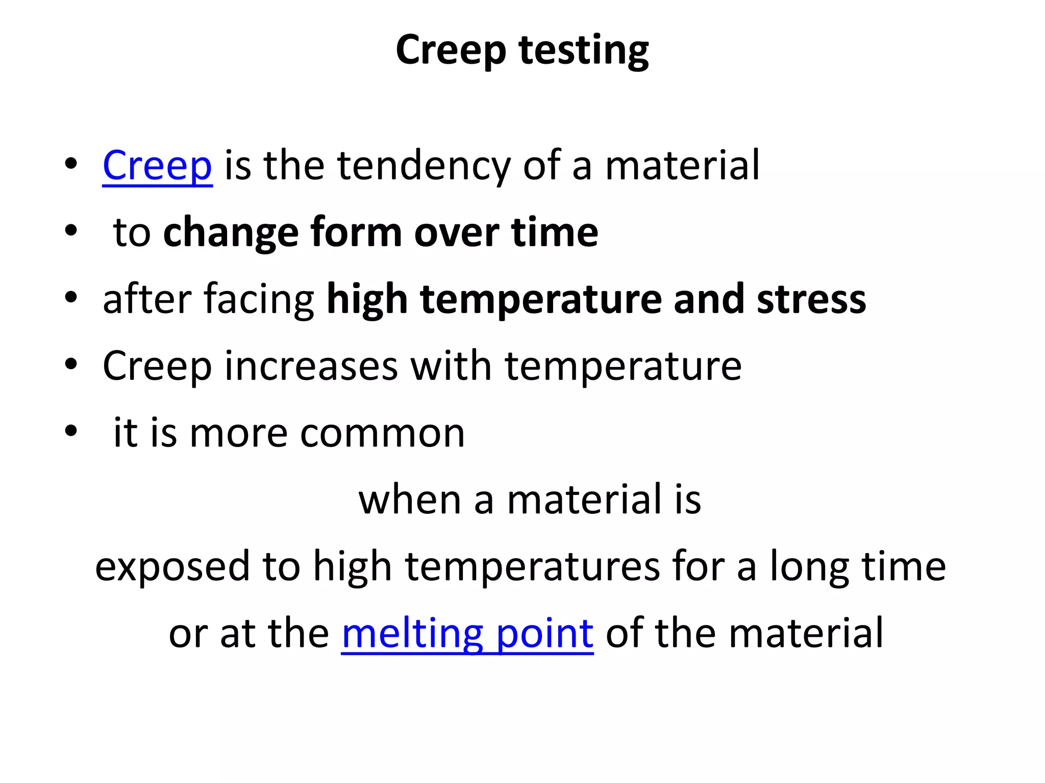 Creep testing
• Creep is the tendency of a material
• to change form over time
• after facing high temperature and stress
• Creep increases with temperature
• it is more common
when a material is
exposed to high temperatures for a long time
or at the melting point of the material
 