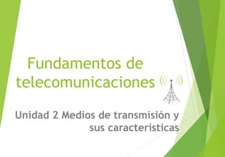Fundamentos de
telecomunicaciones
Unidad 2 Medios de transmisión y
sus características
 