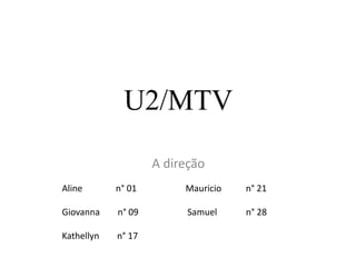 U2/MTV 
A direção 
Aline n° 01 Mauricio n° 21 
Giovanna n° 09 Samuel n° 28 
Kathellyn n° 17 
 
