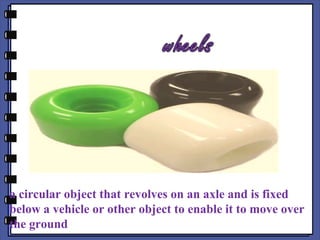 a circular object that revolves on an axle and is fixed
below a vehicle or other object to enable it to move over
the ground
 