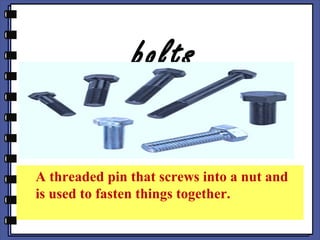 bolts
A threaded pin that screws into a nut and
is used to fasten things together.
 