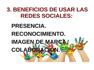 3. BENEFICIOS DE USAR LAS
REDES SOCIALES:
PRESENCIA.
RECONOCIMIENTO.
IMAGEN DE MARCA.
COLABORACIÓN.
 