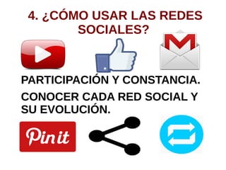 4. ¿CÓMO USAR LAS REDES
SOCIALES?
PARTICIPACIÓN Y CONSTANCIA.
CONOCER CADA RED SOCIAL Y
SU EVOLUCIÓN.
 