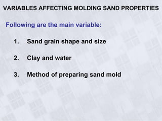 VARIABLES AFFECTING MOLDING SAND PROPERTIES
Following are the main variable:
1. Sand grain shape and size
2. Clay and water
3. Method of preparing sand mold
 