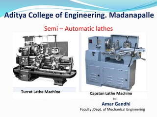 Semi – Automatic lathes
Aditya College of Engineering. Madanapalle
By:
Amar Gandhi
Faculty ,Dept. of Mechanical Engineering
 