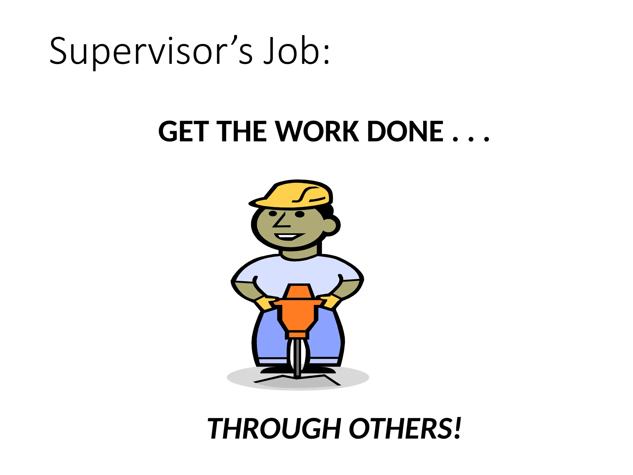 Supervisor’s Job:
GET THE WORK DONE . . .
THROUGH OTHERS!
 