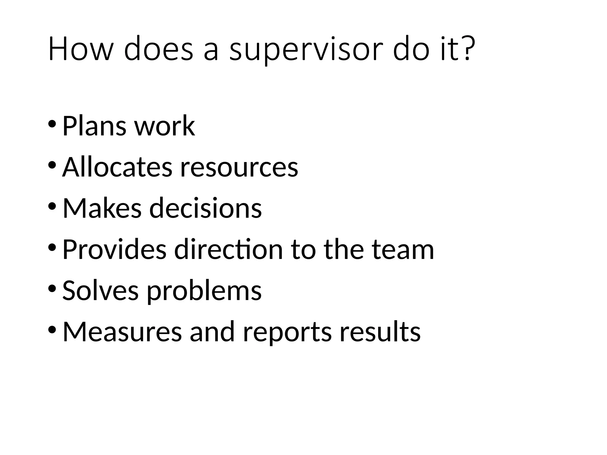 How does a supervisor do it?
•Plans work
•Allocates resources
•Makes decisions
•Provides direction to the team
•Solves problems
•Measures and reports results
 