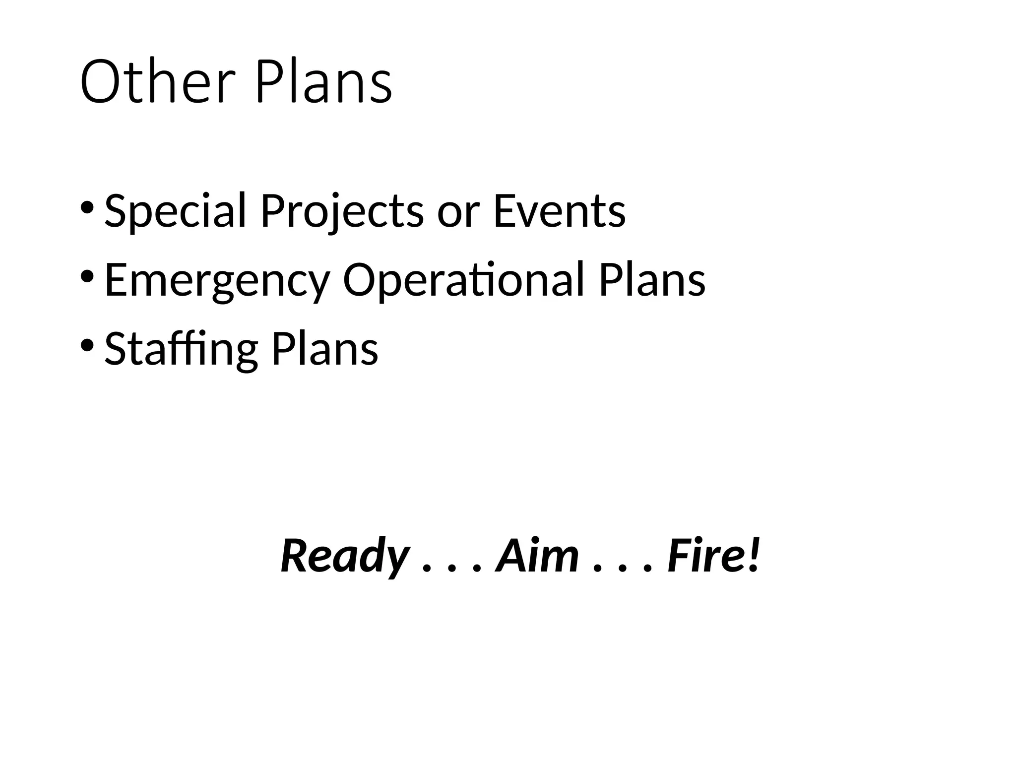 Other Plans
•Special Projects or Events
•Emergency Operational Plans
•Staffing Plans
Ready . . . Aim . . . Fire!
 