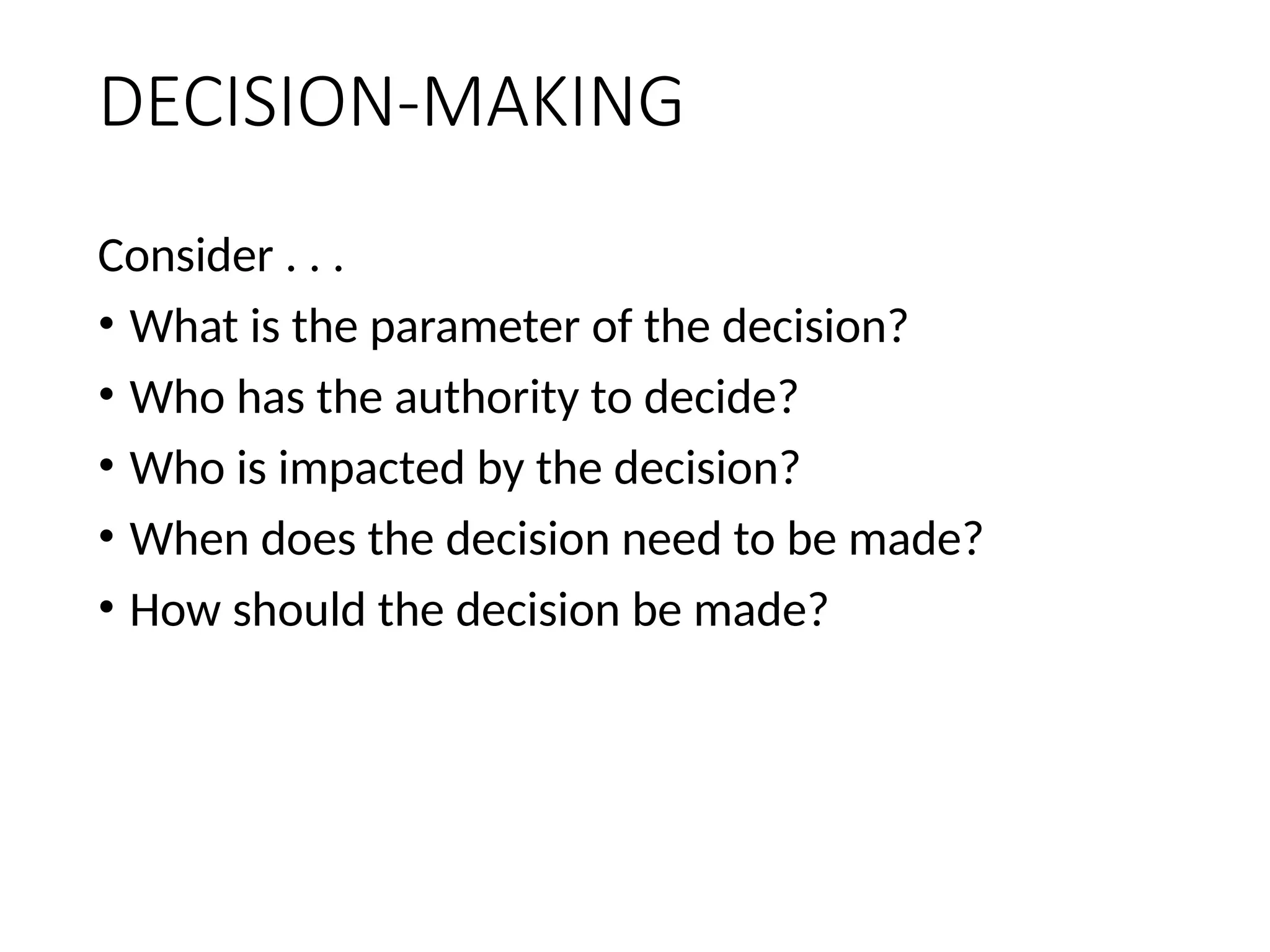 DECISION-MAKING
Consider . . .
• What is the parameter of the decision?
• Who has the authority to decide?
• Who is impacted by the decision?
• When does the decision need to be made?
• How should the decision be made?
 