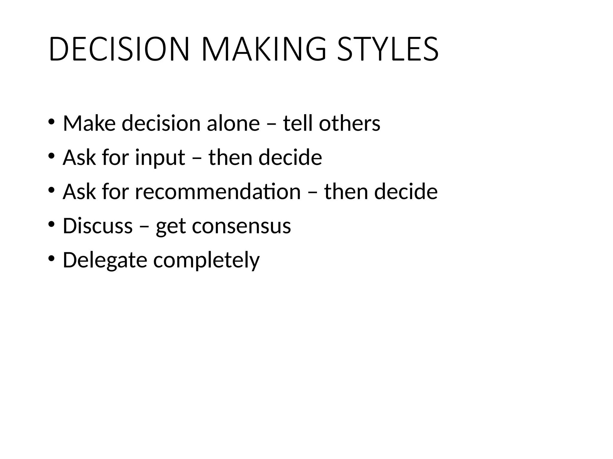 DECISION MAKING STYLES
• Make decision alone – tell others
• Ask for input – then decide
• Ask for recommendation – then decide
• Discuss – get consensus
• Delegate completely
 