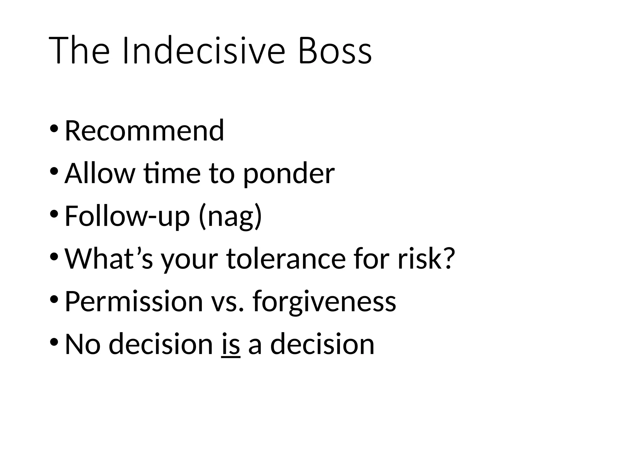 The Indecisive Boss
•Recommend
•Allow time to ponder
•Follow-up (nag)
•What’s your tolerance for risk?
•Permission vs. forgiveness
•No decision is a decision
 