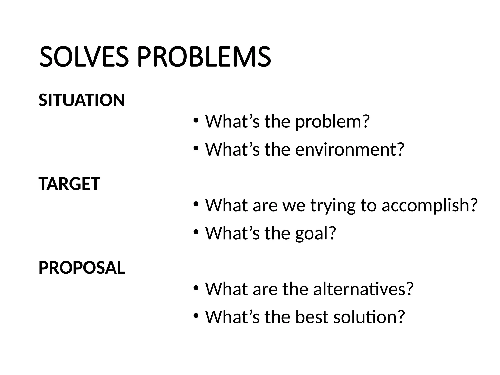 SOLVES PROBLEMS
SITUATION
TARGET
PROPOSAL
• What’s the problem?
• What’s the environment?
• What are we trying to accomplish?
• What’s the goal?
• What are the alternatives?
• What’s the best solution?
 