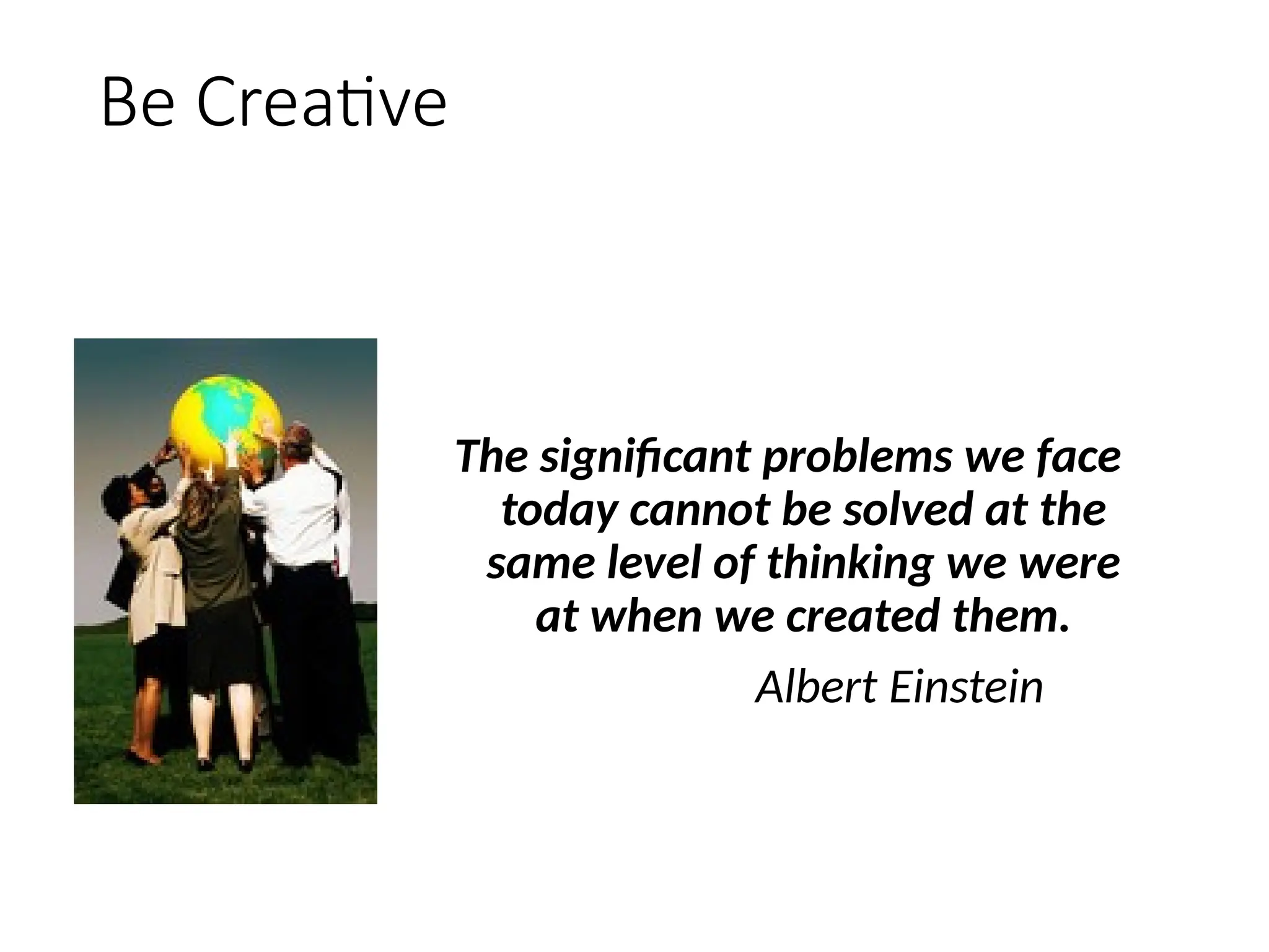 Be Creative
The significant problems we face
today cannot be solved at the
same level of thinking we were
at when we created them.
Albert Einstein
 