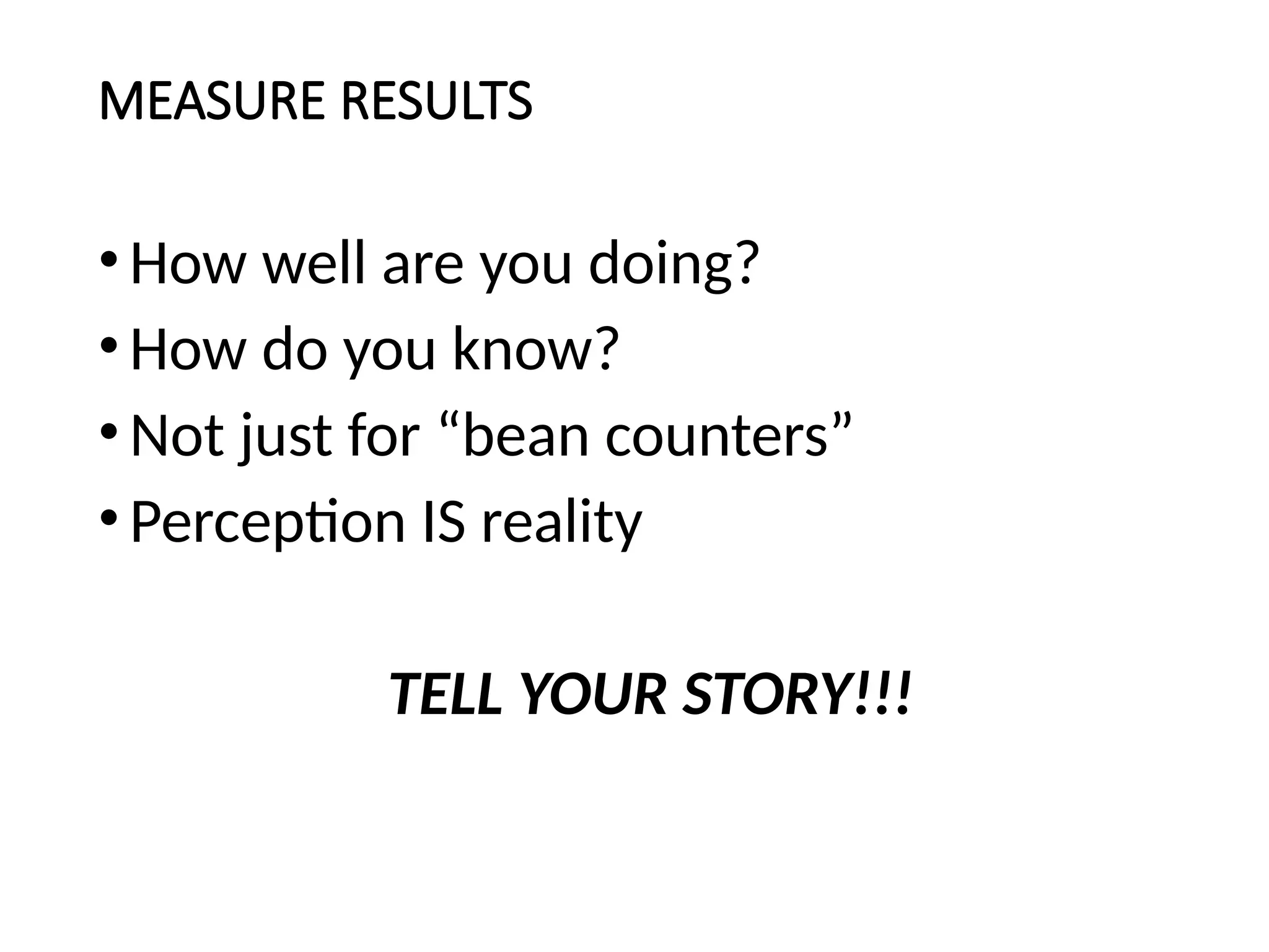 MEASURE RESULTS
•How well are you doing?
•How do you know?
•Not just for “bean counters”
•Perception IS reality
TELL YOUR STORY!!!
 