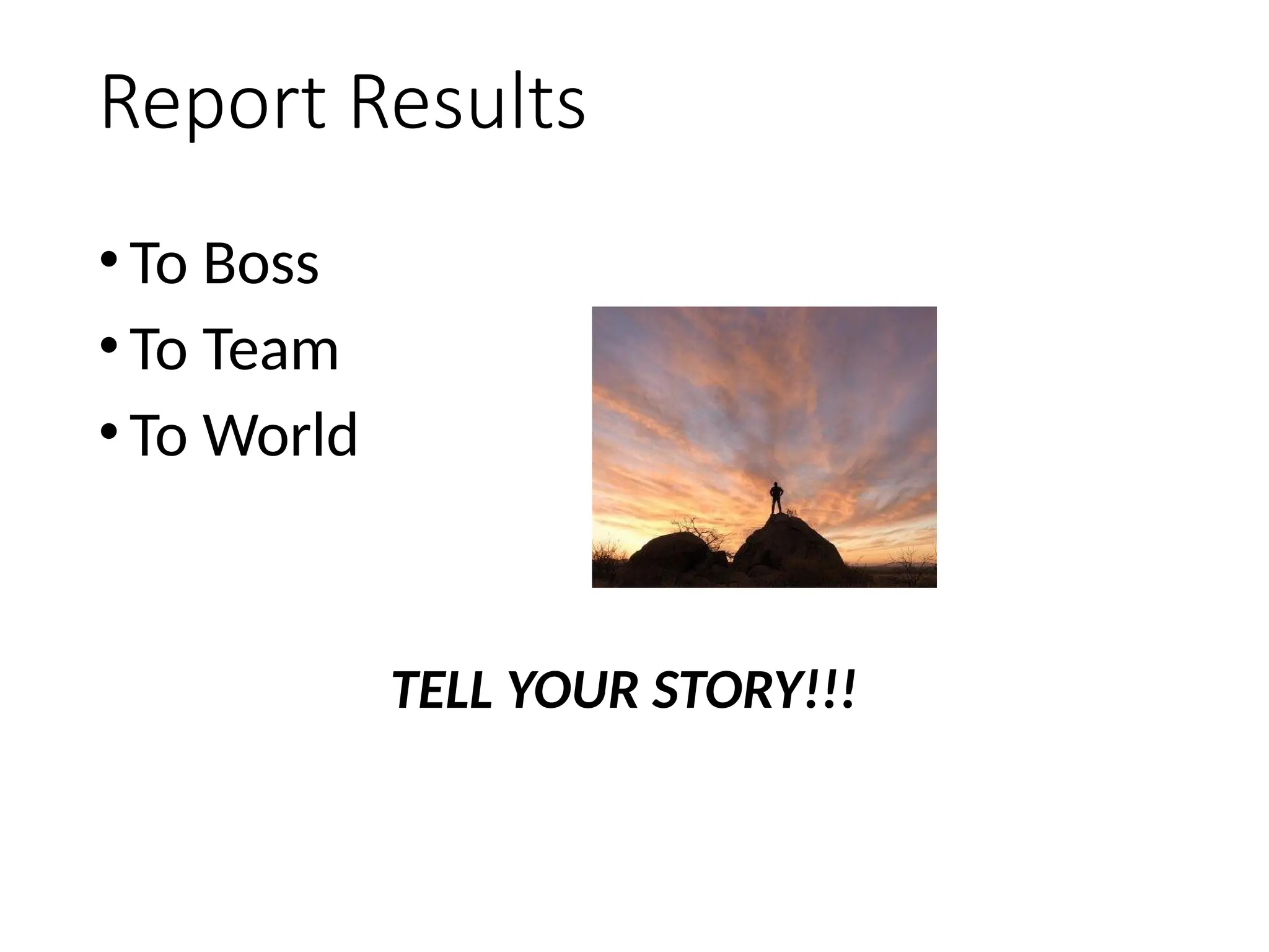 Report Results
•To Boss
•To Team
•To World
TELL YOUR STORY!!!
 