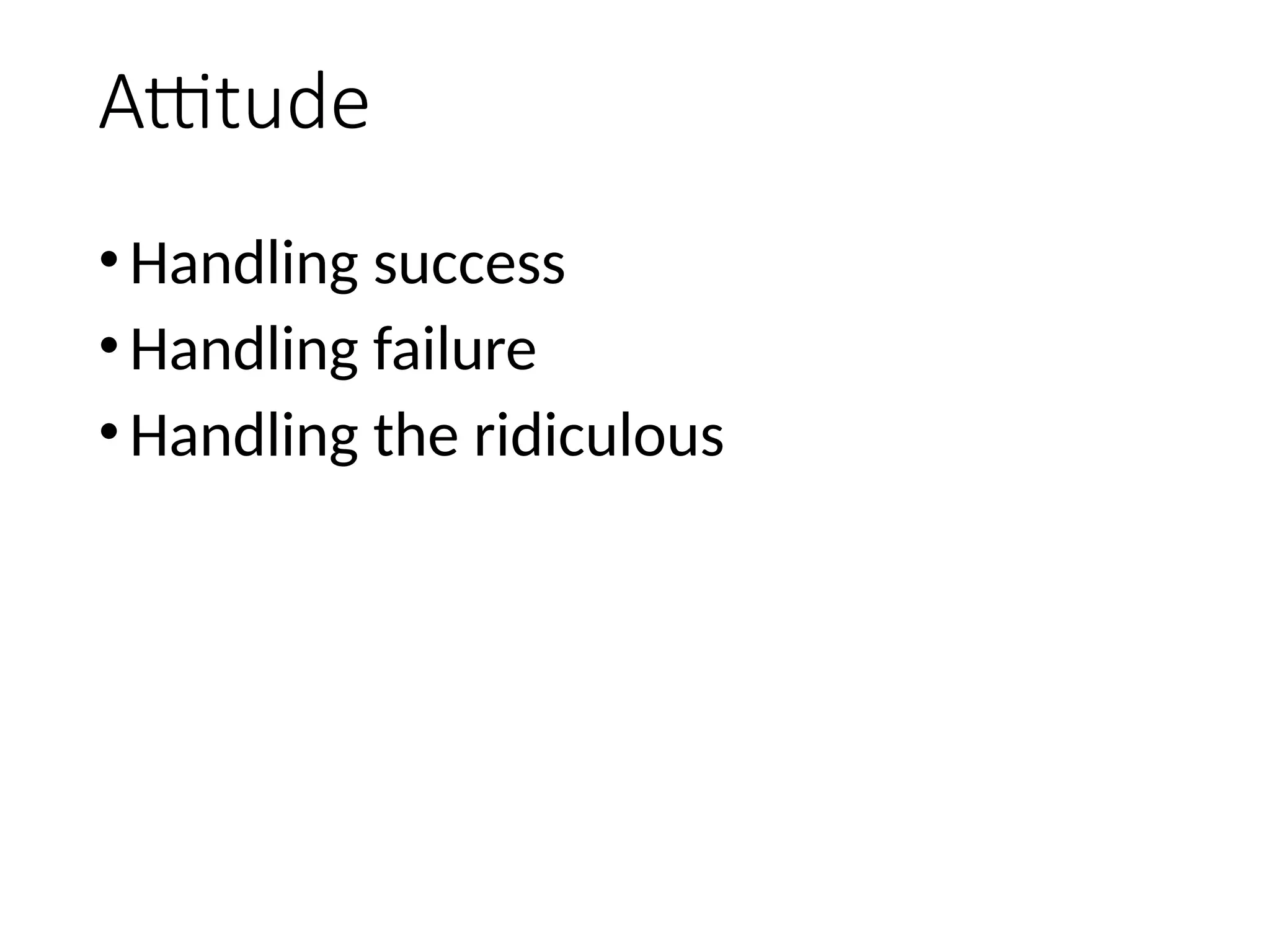 Attitude
•Handling success
•Handling failure
•Handling the ridiculous
 