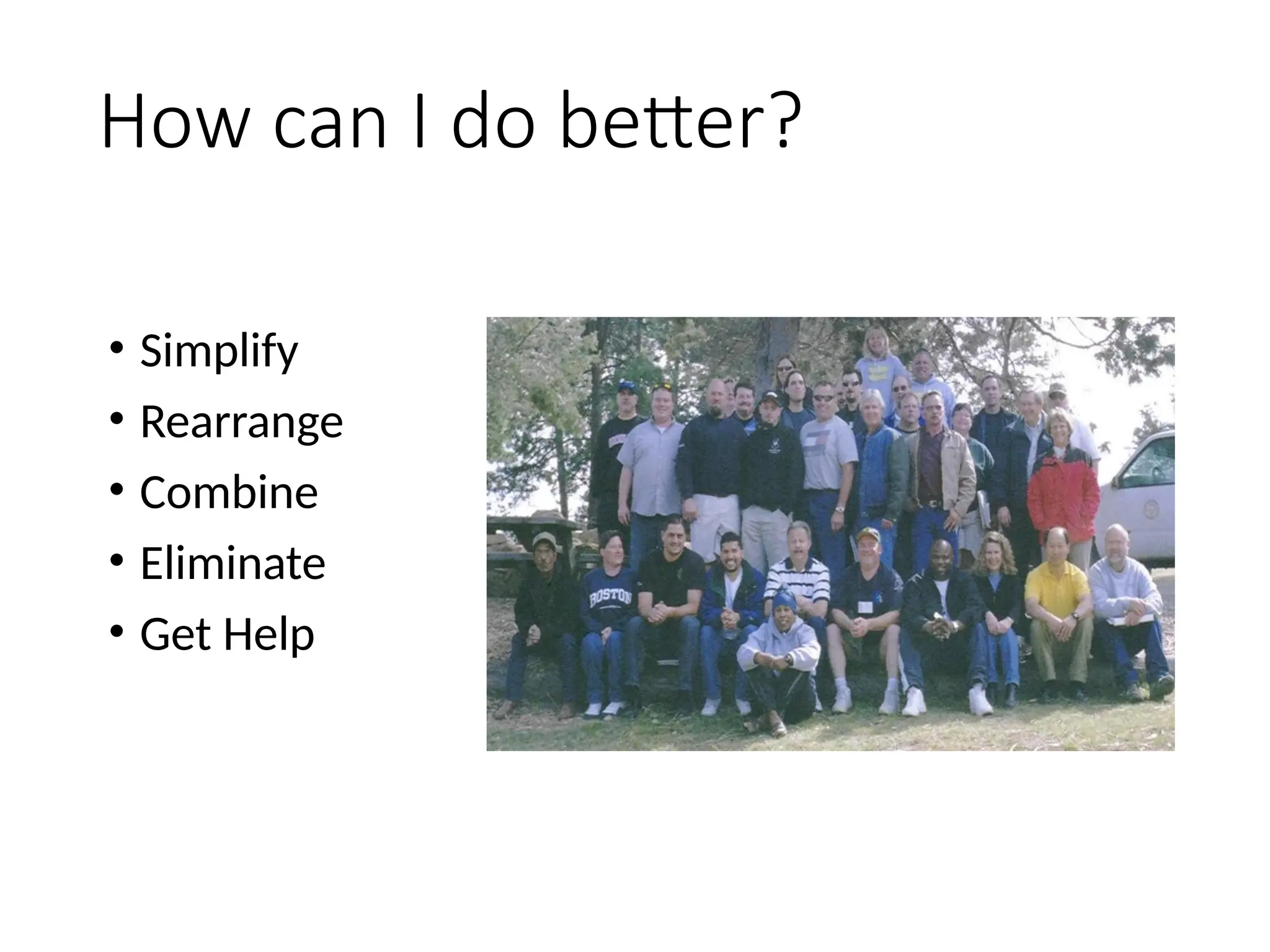 How can I do better?
• Simplify
• Rearrange
• Combine
• Eliminate
• Get Help
 