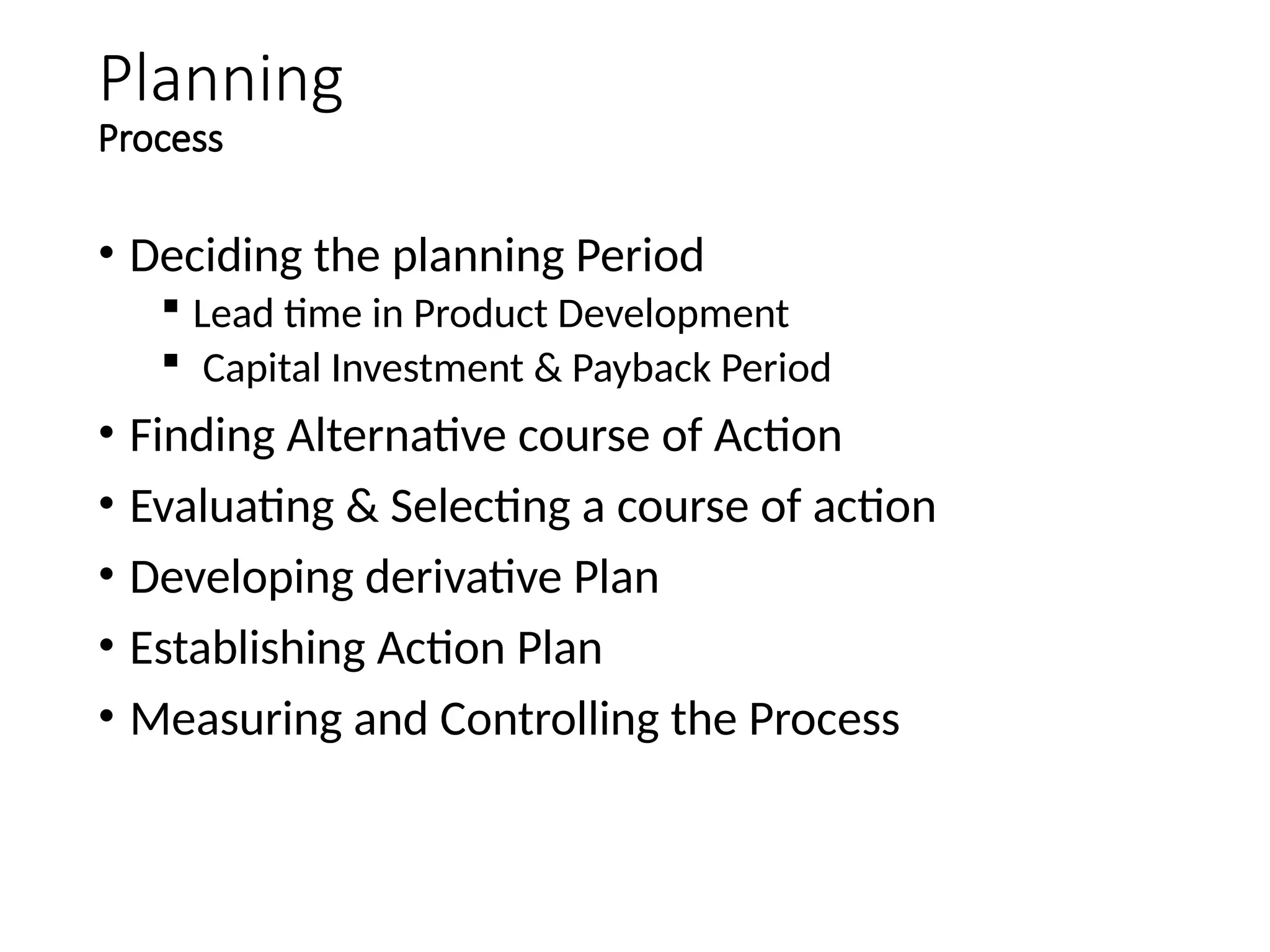 Planning
Process
• Deciding the planning Period
 Lead time in Product Development
 Capital Investment & Payback Period
• Finding Alternative course of Action
• Evaluating & Selecting a course of action
• Developing derivative Plan
• Establishing Action Plan
• Measuring and Controlling the Process
 