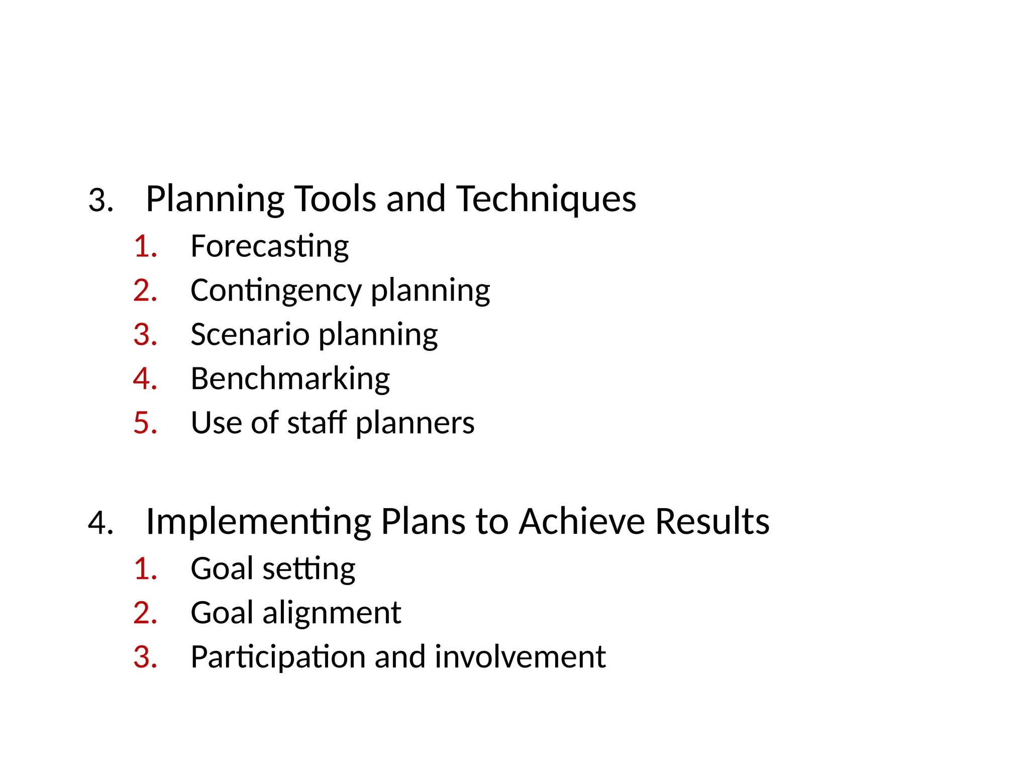 3. Planning Tools and Techniques
1. Forecasting
2. Contingency planning
3. Scenario planning
4. Benchmarking
5. Use of staff planners
4. Implementing Plans to Achieve Results
1. Goal setting
2. Goal alignment
3. Participation and involvement
 