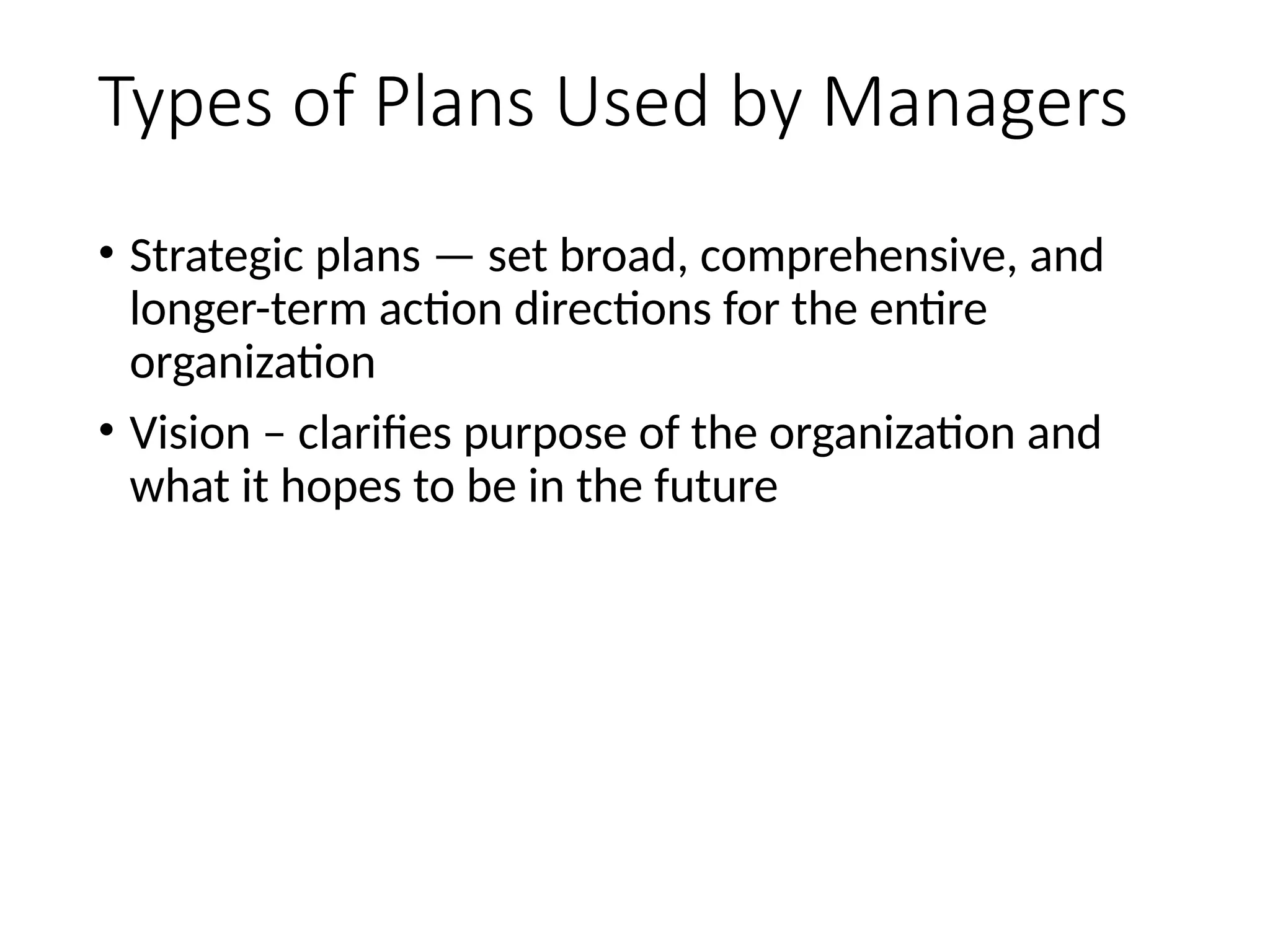 Types of Plans Used by Managers
• Strategic plans — set broad, comprehensive, and
longer-term action directions for the entire
organization
• Vision – clarifies purpose of the organization and
what it hopes to be in the future
43
 