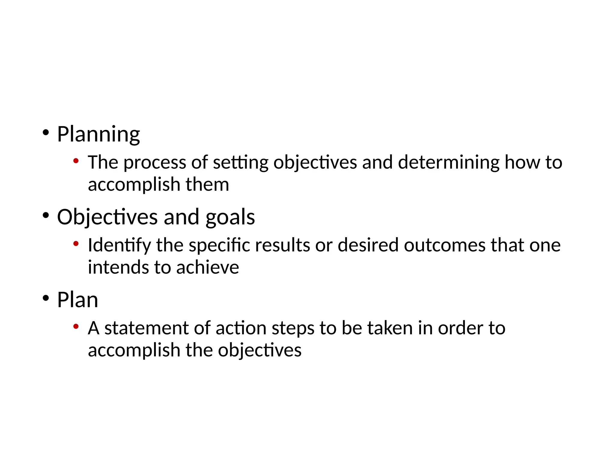 Takeaway 1: Why and How Managers Plan
• Planning
• The process of setting objectives and determining how to
accomplish them
• Objectives and goals
• Identify the specific results or desired outcomes that one
intends to achieve
• Plan
• A statement of action steps to be taken in order to
accomplish the objectives
 