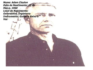 Nome: Adam Clayton
Data de Nascimento: 13 de
Março, 1960
Local de Nascimento:
Oxfordshire, Inglaterra
Instrumento: Guitarra Baixo e
Voz
 
