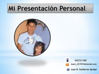Mi Presentación Personal.
945721189
Juanr_251991@hotmail.com
Juan R. Gutiérrez Quispe
 