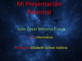 Mi Presentación
Personal
Julio Cesar Moreno Cueva
UD: Informática
Profesora: Elizabeth Gómez Valdivia
 