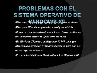 •Windows    XP inicia sesión e inmediatamente se cierra

•Windows    XP te da un pantallazo azul y se reinicia

•Como    mostrar las extensiones y los archivos ocultos en
los diferentes sistemas operativos Windows

•En   Windows XP, tengo configurado TCP/IP para que
obtenga una dirección IP automáticamente, pero aun así
no consigo conectarme.

•Error   de instalación de Service Pack 3 en Windows XP
 