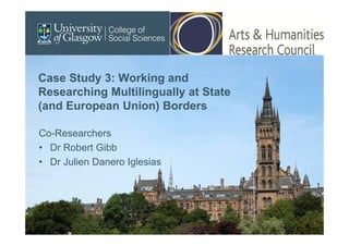 Case Study 3: Working and
Researching Multilingually at State
(and European Union) Borders
Co-Researchers
• Dr Robert Gibb
• Dr Julien Danero Iglesias
 