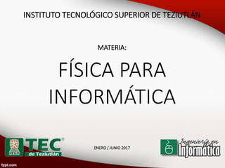 INSTITUTO TECNOLÓGICO SUPERIOR DE TEZIUTLÁN
MATERIA:
FÍSICA PARA
INFORMÁTICA
ENERO / JUNIO 2017
 