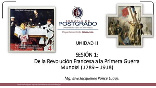 UNIDAD II
SESIÓN 1:
De la Revolución Francesa a la Primera Guerra
Mundial (1789 – 1918)
Mg. Elva Jacqueline Ponce Luque.
Escuela de Postgrado: Segunda Especialidad en Educación Religiosa
 