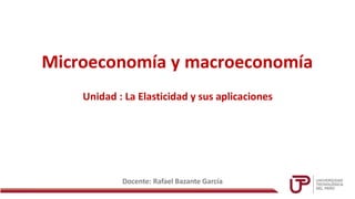 Microeconomía y macroeconomía
Docente: Rafael Bazante García
Unidad : La Elasticidad y sus aplicaciones
 