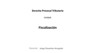 Docente:
Unidad:
Derecho Procesal Tributario
Fiscalización
Jorge Pesantes Arzapalo
 