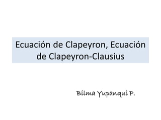Ecuación de Clapeyron, Ecuación
de Clapeyron-Clausius
Bilma Yupanqui P.
 