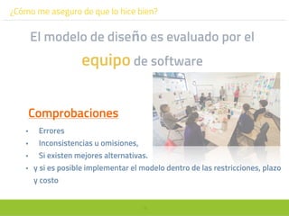 18
¿Cómo me aseguro de que lo hice bien?
El modelo de diseño es evaluado por el
equipo de software
Comprobaciones
• Errores
• Inconsistencias u omisiones,
• Si existen mejores alternativas.
• y si es posible implementar el modelo dentro de las restricciones, plazo
y costo
 