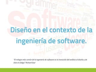 Diseño en el contexto de la
ingeniería de software.
“El milagro más común de la ingeniería de software es la transición del análisis al diseño y de
éste al código.” Richard Due’
 