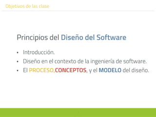 3
Objetivos de las clase
• Introducción.
• Diseño en el contexto de la ingeniería de software.
• El PROCESO,CONCEPTOS, y el MODELO del diseño.
Principios del Diseño del Software
 