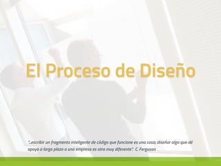 El Proceso de Diseño
“...escribir un fragmento inteligente de código que funcione es una cosa; diseñar algo que dé
apoyo a largo plazo a una empresa es otra muy diferente”. C. Ferguson
 